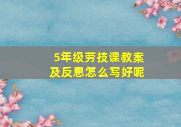 5年级劳技课教案及反思怎么写好呢