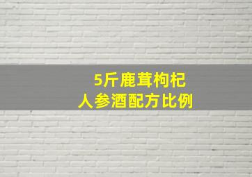 5斤鹿茸枸杞人参酒配方比例