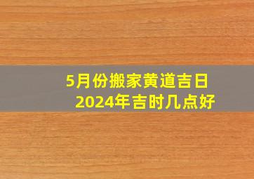 5月份搬家黄道吉日2024年吉时几点好