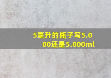 5毫升的瓶子写5.000还是5.000ml