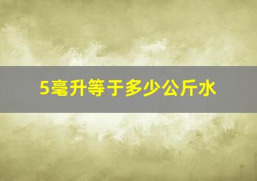 5毫升等于多少公斤水