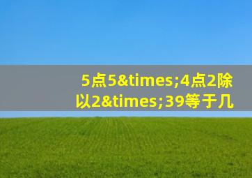 5点5×4点2除以2×39等于几