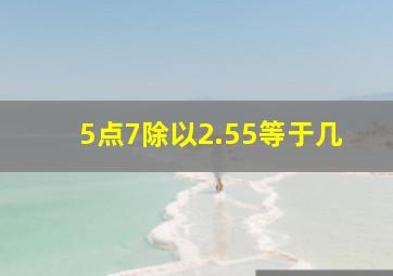 5点7除以2.55等于几