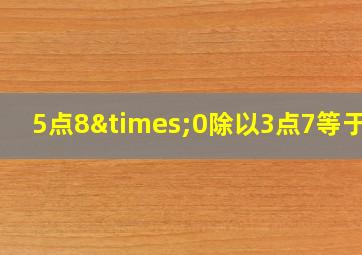 5点8×0除以3点7等于几