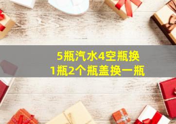 5瓶汽水4空瓶换1瓶2个瓶盖换一瓶