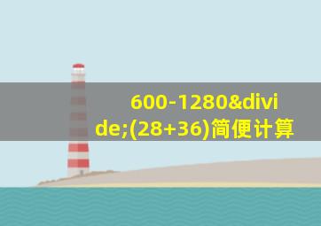 600-1280÷(28+36)简便计算