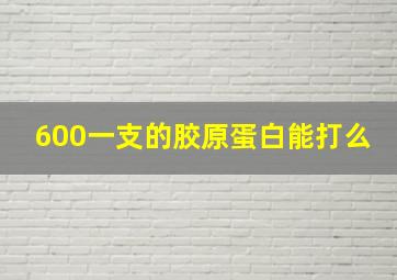 600一支的胶原蛋白能打么