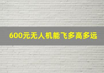 600元无人机能飞多高多远