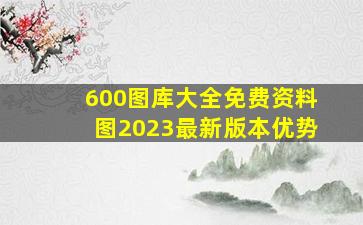 600图库大全免费资料图2023最新版本优势