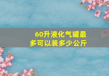 60升液化气罐最多可以装多少公斤