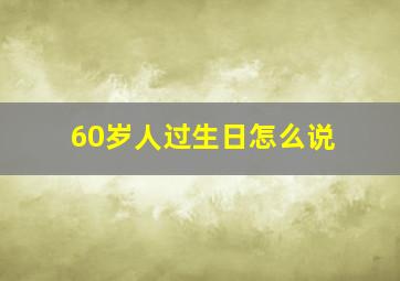 60岁人过生日怎么说