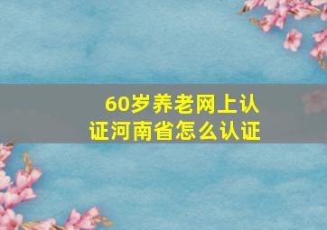 60岁养老网上认证河南省怎么认证