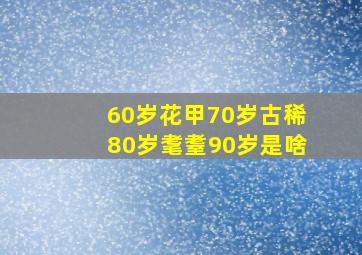 60岁花甲70岁古稀80岁耄耋90岁是啥