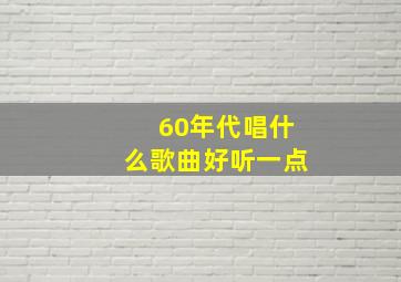 60年代唱什么歌曲好听一点