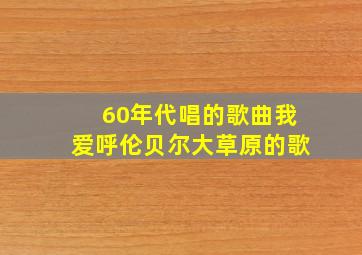 60年代唱的歌曲我爱呼伦贝尔大草原的歌