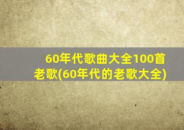 60年代歌曲大全100首老歌(60年代的老歌大全)