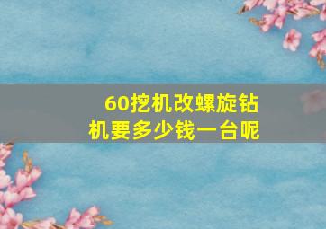 60挖机改螺旋钻机要多少钱一台呢