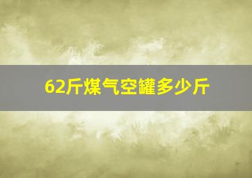 62斤煤气空罐多少斤