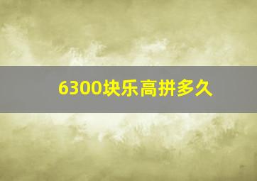 6300块乐高拼多久