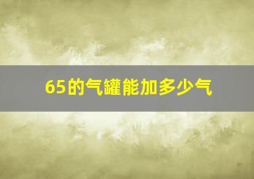 65的气罐能加多少气