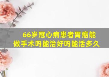 66岁冠心病患者胃癌能做手术吗能治好吗能活多久