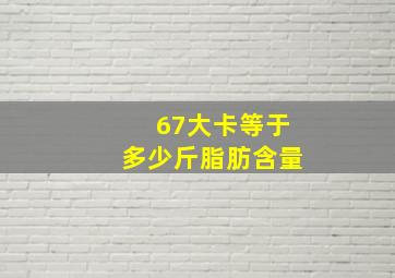 67大卡等于多少斤脂肪含量