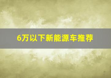 6万以下新能源车推荐