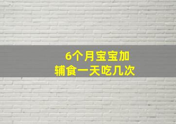 6个月宝宝加辅食一天吃几次