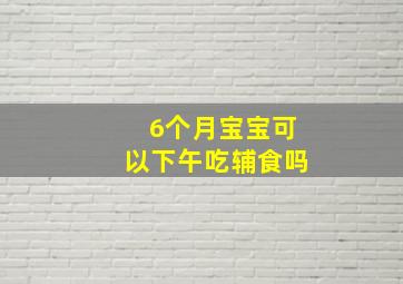 6个月宝宝可以下午吃辅食吗