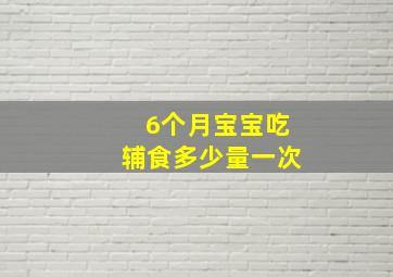 6个月宝宝吃辅食多少量一次