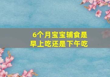 6个月宝宝辅食是早上吃还是下午吃