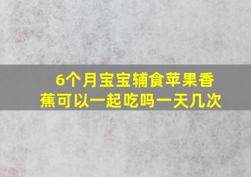 6个月宝宝辅食苹果香蕉可以一起吃吗一天几次