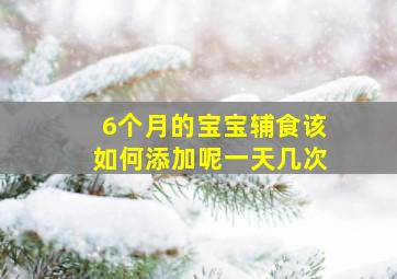 6个月的宝宝辅食该如何添加呢一天几次