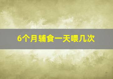 6个月辅食一天喂几次