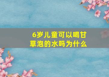 6岁儿童可以喝甘草泡的水吗为什么