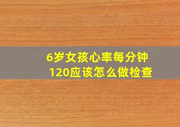 6岁女孩心率每分钟120应该怎么做检查