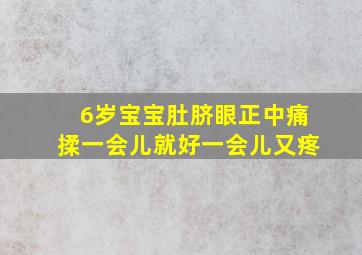 6岁宝宝肚脐眼正中痛揉一会儿就好一会儿又疼