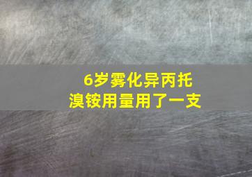 6岁雾化异丙托溴铵用量用了一支