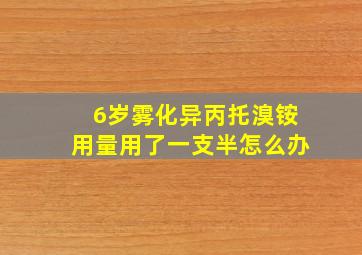 6岁雾化异丙托溴铵用量用了一支半怎么办