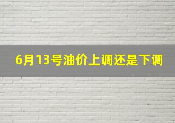 6月13号油价上调还是下调