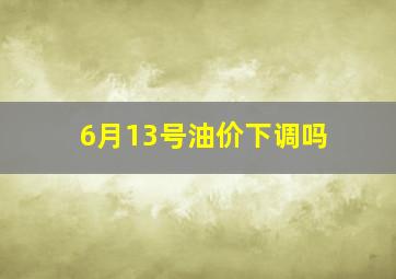 6月13号油价下调吗