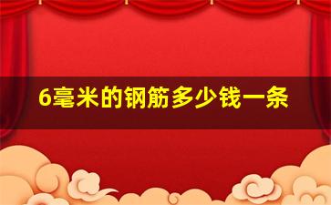 6毫米的钢筋多少钱一条