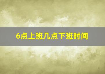 6点上班几点下班时间