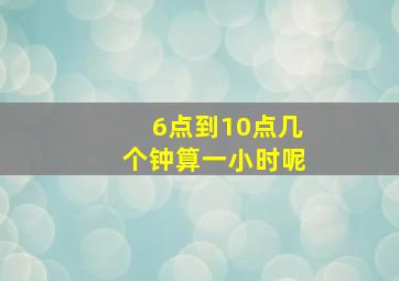 6点到10点几个钟算一小时呢