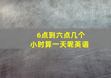 6点到六点几个小时算一天呢英语