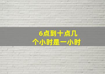 6点到十点几个小时是一小时