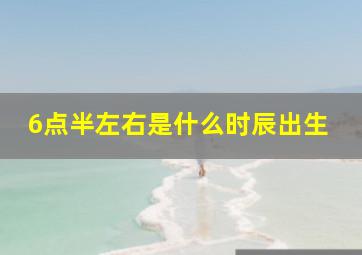 6点半左右是什么时辰出生