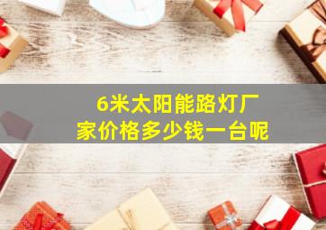 6米太阳能路灯厂家价格多少钱一台呢