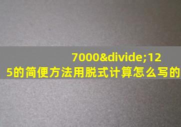 7000÷125的简便方法用脱式计算怎么写的