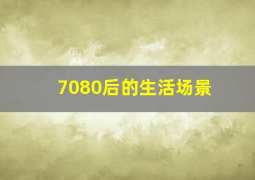 7080后的生活场景